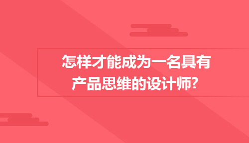 怎样才能成为一名具有产品思维的设计师？