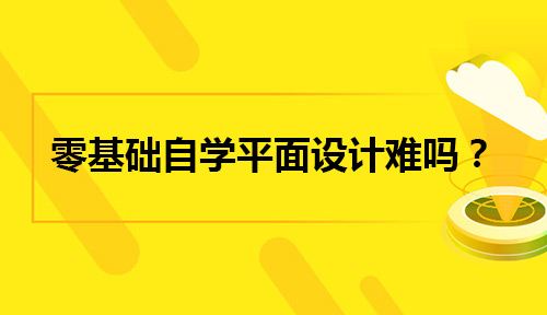 零基础自学平面设计真的很难吗?