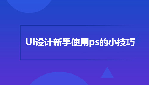 送给UI设计新手使用ps的几个小技巧