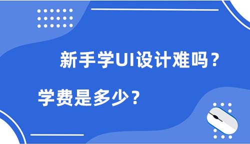 新手学UI设计难吗？学费是多少？